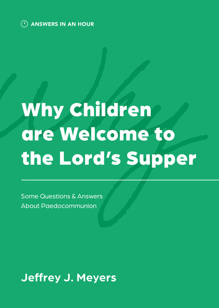 Why Children are Welcome to the Lord’s Supper: Some Questions & Answers About Paedocommunion