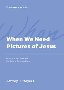 When We Need Pictures of Jesus: A Study of Art, Worship & the Second Commandment