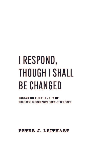 I Respond Though I Shall Be Changed: Essays on the Thought of Eugen Rosenstock-Huessy